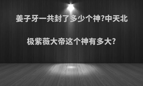 姜子牙一共封了多少个神?中天北极紫薇大帝这个神有多大?