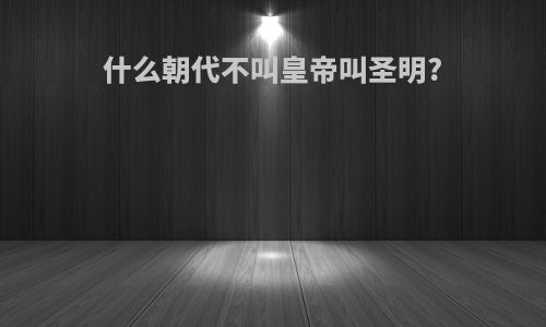 什么朝代不叫皇帝叫圣明?