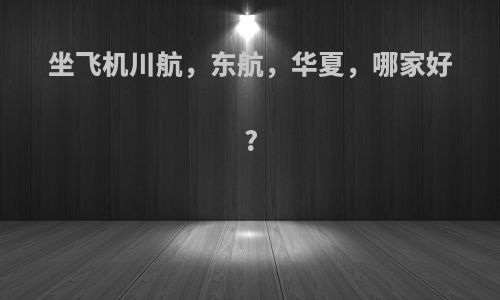 坐飞机川航，东航，华夏，哪家好?