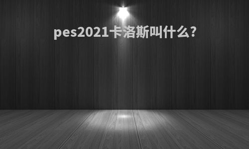pes2021卡洛斯叫什么?