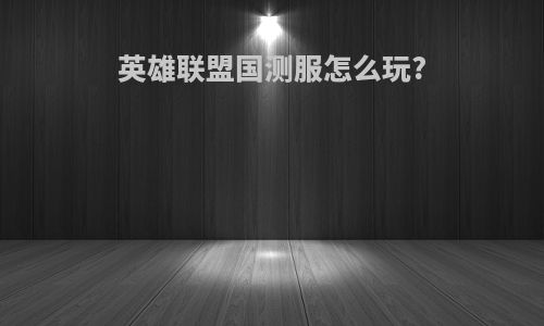 英雄联盟国测服怎么玩?
