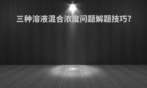 三种溶液混合浓度问题解题技巧?