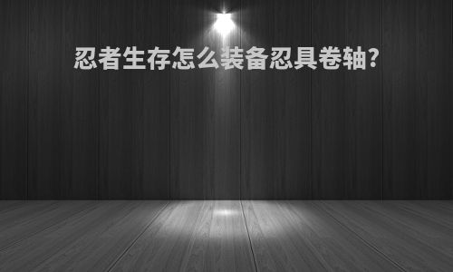 忍者生存怎么装备忍具卷轴?