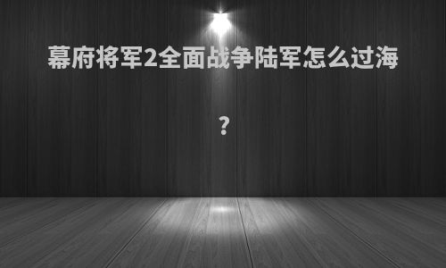 幕府将军2全面战争陆军怎么过海?