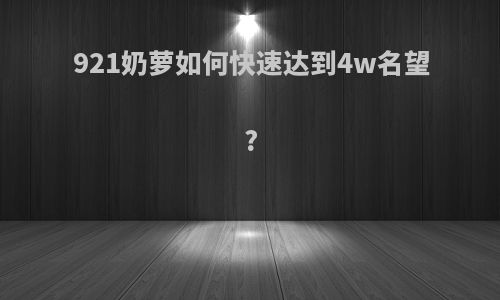 921奶萝如何快速达到4w名望?