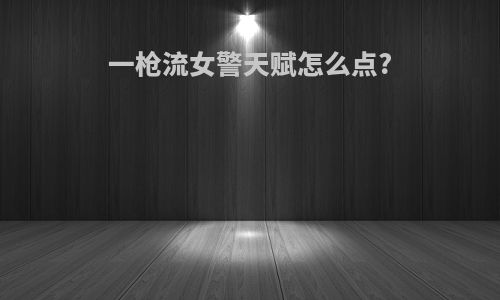 一枪流女警天赋怎么点?