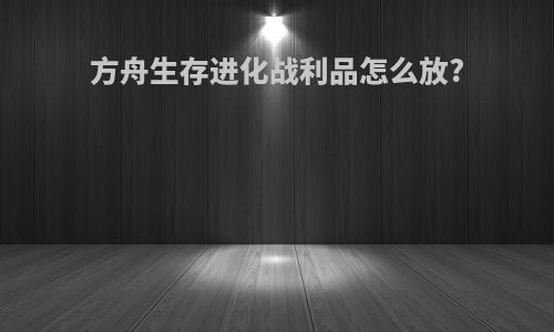 方舟生存进化战利品怎么放?