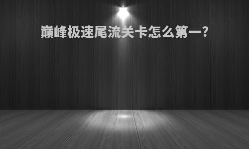 巅峰极速尾流关卡怎么第一?