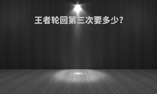 王者轮回第三次要多少?