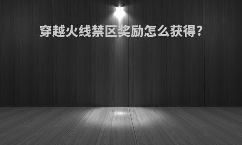 穿越火线禁区奖励怎么获得?