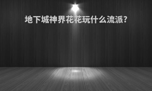 地下城神界花花玩什么流派?