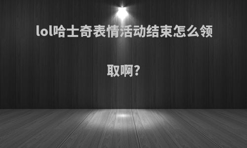lol哈士奇表情活动结束怎么领取啊?