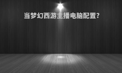 当梦幻西游主播电脑配置?