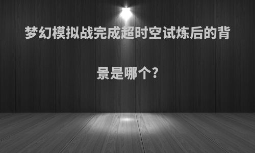 梦幻模拟战完成超时空试炼后的背景是哪个?