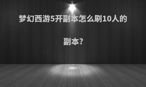梦幻西游5开副本怎么刷10人的副本?