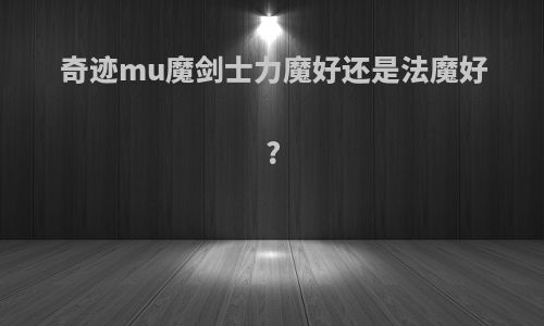 奇迹mu魔剑士力魔好还是法魔好?