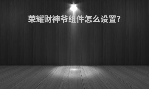 荣耀财神爷组件怎么设置?
