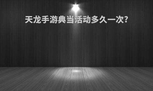 天龙手游典当活动多久一次?