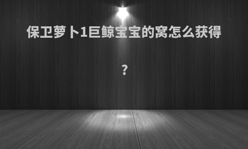保卫萝卜1巨鲸宝宝的窝怎么获得?