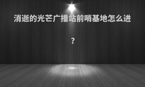 消逝的光芒广播站前哨基地怎么进?