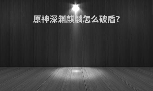 原神深渊麒麟怎么破盾?