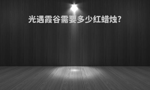 光遇霞谷需要多少红蜡烛?