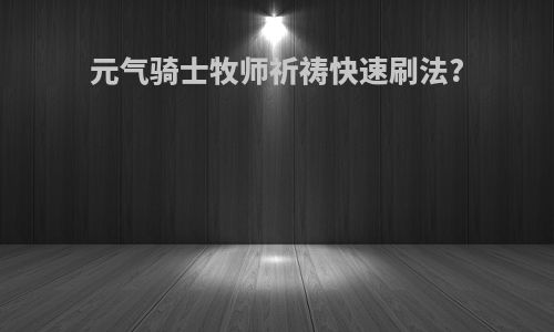 元气骑士牧师祈祷快速刷法?