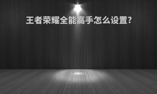 王者荣耀全能高手怎么设置?