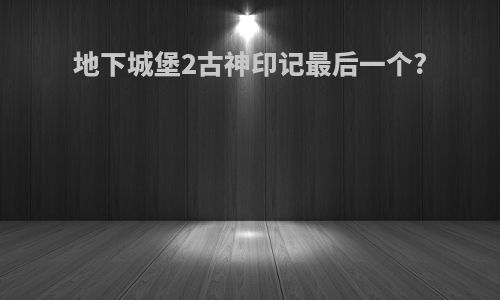 地下城堡2古神印记最后一个?