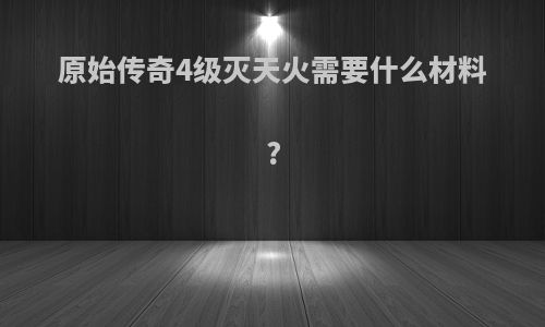 原始传奇4级灭天火需要什么材料?