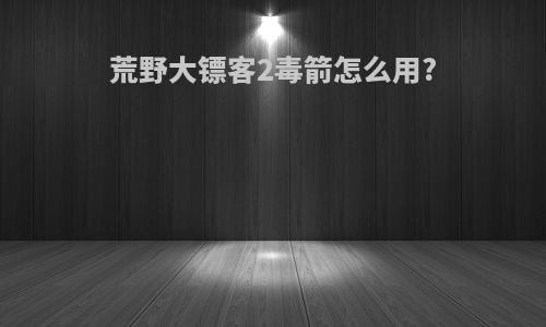 荒野大镖客2毒箭怎么用?