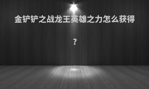 金铲铲之战龙王英雄之力怎么获得?