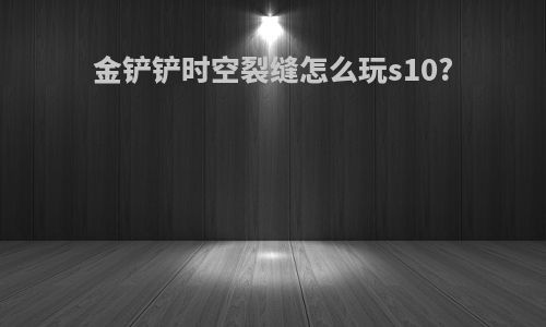 金铲铲时空裂缝怎么玩s10?