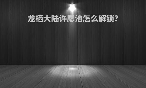 龙栖大陆许愿池怎么解锁?
