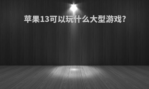 苹果13可以玩什么大型游戏?