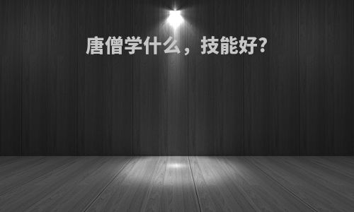 唐僧学什么，技能好?