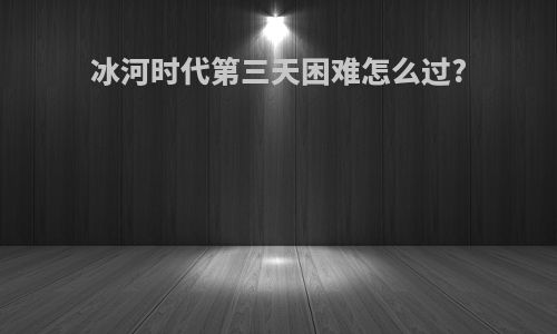 冰河时代第三天困难怎么过?