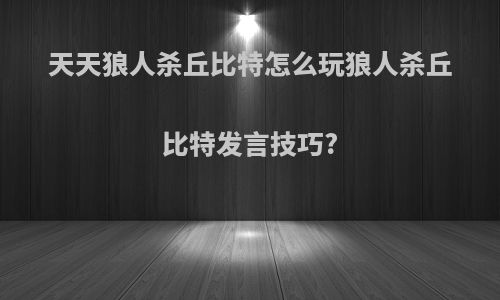 天天狼人杀丘比特怎么玩狼人杀丘比特发言技巧?