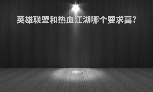 英雄联盟和热血江湖哪个要求高?
