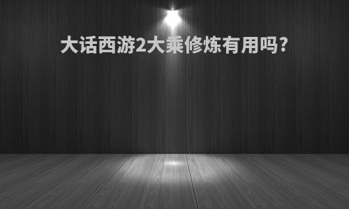 大话西游2大乘修炼有用吗?