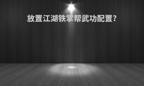 放置江湖铁掌帮武功配置?
