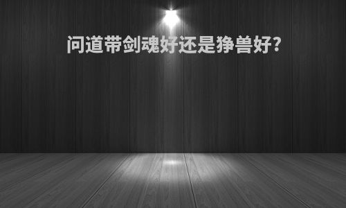 问道带剑魂好还是狰兽好?
