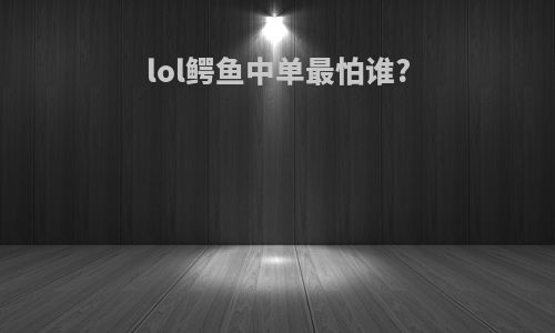 lol鳄鱼中单最怕谁?