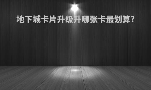 地下城卡片升级升哪张卡最划算?