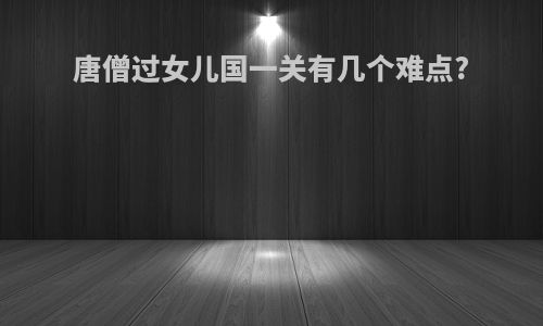 唐僧过女儿国一关有几个难点?
