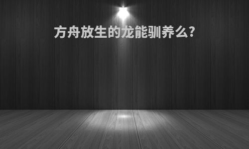 方舟放生的龙能驯养么?