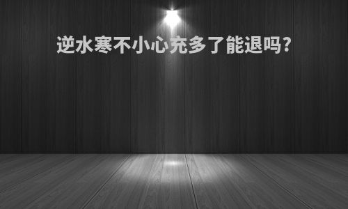 逆水寒不小心充多了能退吗?