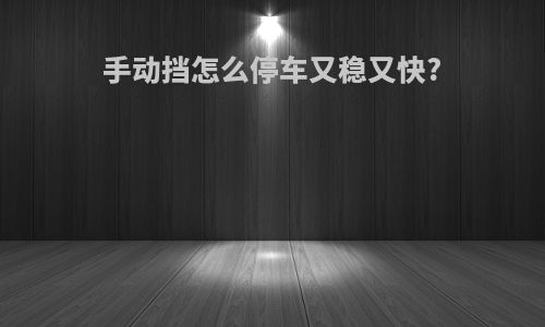 手动挡怎么停车又稳又快?