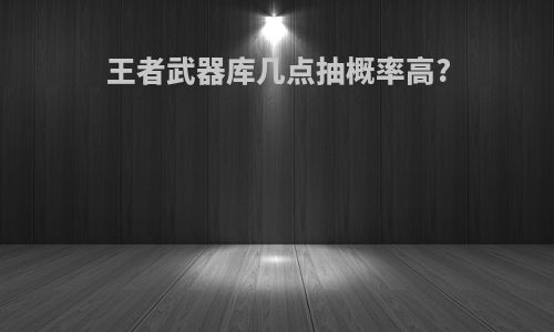王者武器库几点抽概率高?