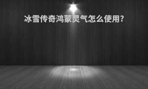 冰雪传奇鸿蒙灵气怎么使用?